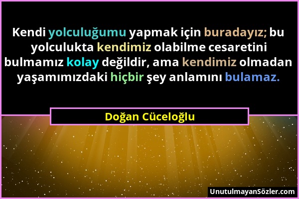 Doğan Cüceloğlu - Kendi yolculuğumu yapmak için buradayız; bu yolculukta kendimiz olabilme cesaretini bulmamız kolay değildir, ama kendimiz olmadan ya...