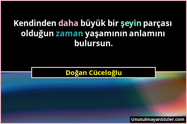 Doğan Cüceloğlu - Kendinden daha büyük bir şeyin parçası olduğun zaman yaşamının anlamını bulursun....