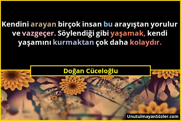 Doğan Cüceloğlu - Kendini arayan birçok insan bu arayıştan yorulur ve vazgeçer. Söylendiği gibi yaşamak, kendi yaşamını kurmaktan çok daha kolaydır....