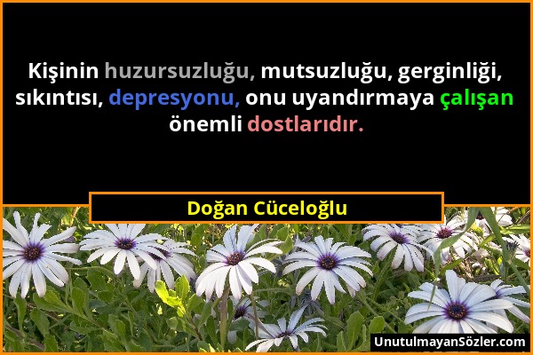 Doğan Cüceloğlu - Kişinin huzursuzluğu, mutsuzluğu, gerginliği, sıkıntısı, depresyonu, onu uyandırmaya çalışan önemli dostlarıdır....