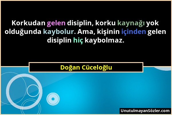 Doğan Cüceloğlu - Korkudan gelen disiplin, korku kaynağı yok olduğunda kaybolur. Ama, kişinin içinden gelen disiplin hiç kaybolmaz....