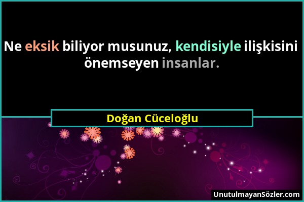 Doğan Cüceloğlu - Ne eksik biliyor musunuz, kendisiyle ilişkisini önemseyen insanlar....