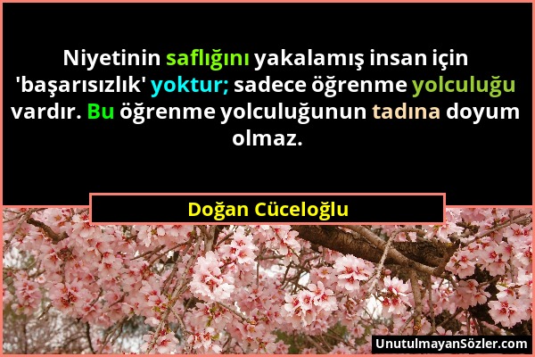 Doğan Cüceloğlu - Niyetinin saflığını yakalamış insan için 'başarısızlık' yoktur; sadece öğrenme yolculuğu vardır. Bu öğrenme yolculuğunun tadına doyu...