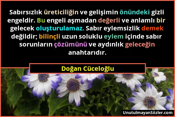 Doğan Cüceloğlu - Sabırsızlık üreticiliğin ve gelişimin önündeki gizli engeldir. Bu engeli aşmadan değerli ve anlamlı bir gelecek oluşturulamaz. Sabır...