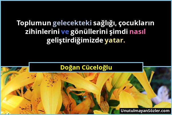 Doğan Cüceloğlu - Toplumun gelecekteki sağlığı, çocukların zihinlerini ve gönüllerini şimdi nasıl geliştirdiğimizde yatar....