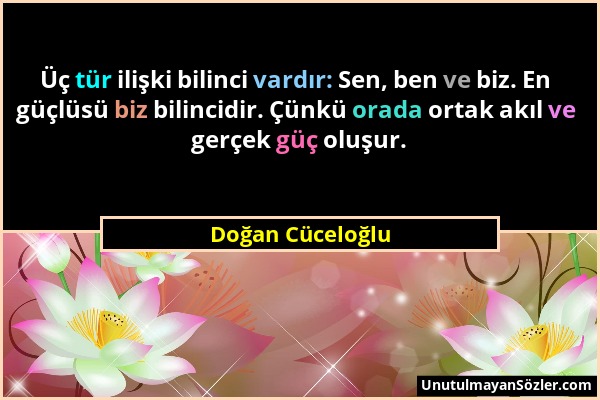 Doğan Cüceloğlu - Üç tür ilişki bilinci vardır: Sen, ben ve biz. En güçlüsü biz bilincidir. Çünkü orada ortak akıl ve gerçek güç oluşur....