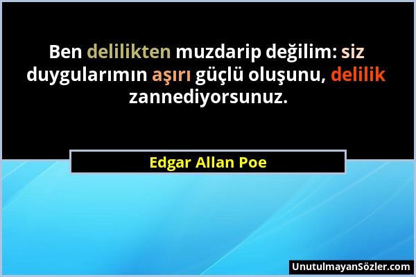 Edgar Allan Poe - Ben delilikten muzdarip değilim: siz duygularımın aşırı güçlü oluşunu, delilik zannediyorsunuz....