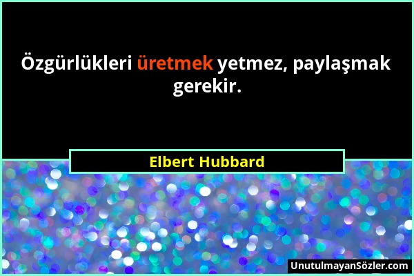 Elbert Hubbard - Özgürlükleri üretmek yetmez, paylaşmak gerekir....