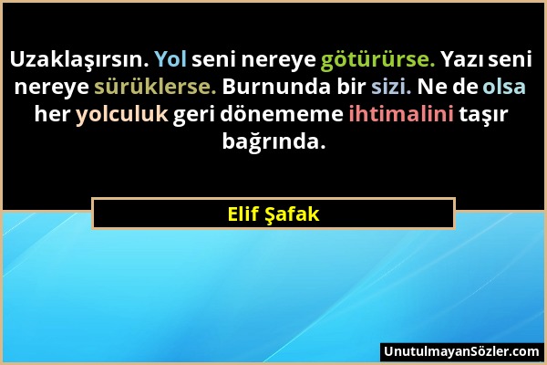 Elif Şafak - Uzaklaşırsın. Yol seni nereye götürürse. Yazı seni nereye sürüklerse. Burnunda bir sizi. Ne de olsa her yolculuk geri dönememe ihtimalini...