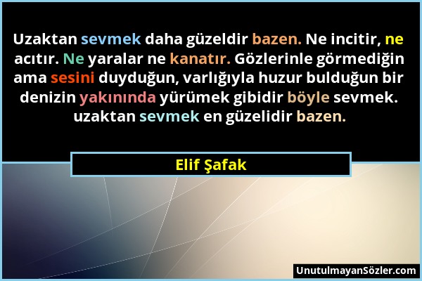 Elif Şafak - Uzaktan sevmek daha güzeldir bazen. Ne incitir, ne acıtır. Ne yaralar ne kanatır. Gözlerinle görmediğin ama sesini duyduğun, varlığıyla h...