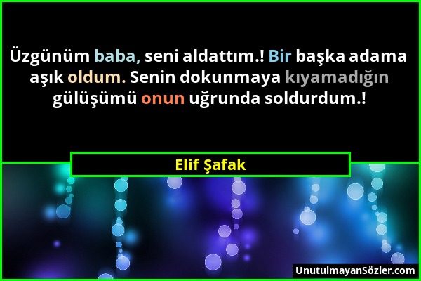 Elif Şafak - Üzgünüm baba, seni aldattım.! Bir başka adama aşık oldum. Senin dokunmaya kıyamadığın gülüşümü onun uğrunda soldurdum.!...