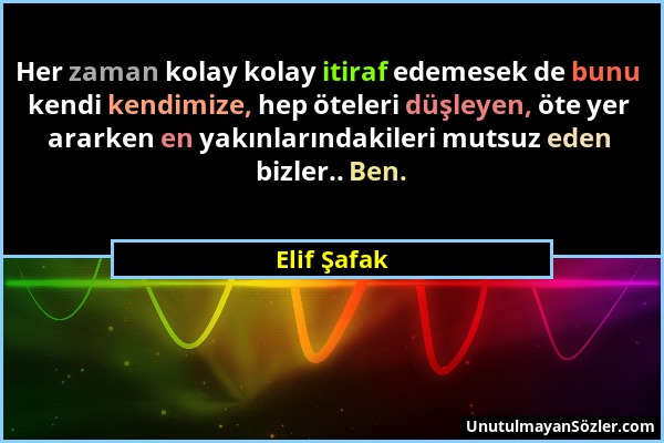 Elif Şafak - Her zaman kolay kolay itiraf edemesek de bunu kendi kendimize, hep öteleri düşleyen, öte yer ararken en yakınlarındakileri mutsuz eden bi...