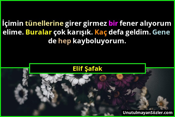 Elif Şafak - İçimin tünellerine girer girmez bir fener alıyorum elime. Buralar çok karışık. Kaç defa geldim. Gene de hep kayboluyorum....