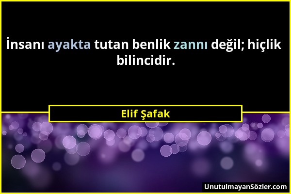 Elif Şafak - İnsanı ayakta tutan benlik zannı değil; hiçlik bilincidir....