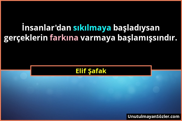 Elif Şafak - İnsanlar'dan sıkılmaya başladıysan gerçeklerin farkına varmaya başlamışsındır....