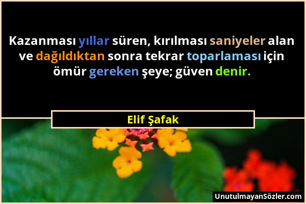 Elif Şafak - Kazanması yıllar süren, kırılması saniyeler alan ve dağıldıktan sonra tekrar toparlaması için ömür gereken şeye; güven denir....