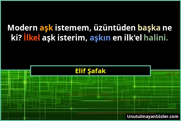 Elif Şafak - Modern aşk istemem, üzüntüden başka ne ki? İlkel aşk isterim, aşkın en ilk'el halini....