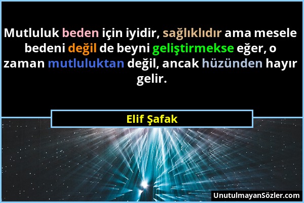 Elif Şafak - Mutluluk beden için iyidir, sağlıklıdır ama mesele bedeni değil de beyni geliştirmekse eğer, o zaman mutluluktan değil, ancak hüzünden ha...