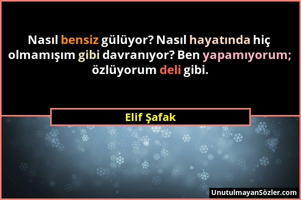 Elif Şafak - Nasıl bensiz gülüyor? Nasıl hayatında hiç olmamışım gibi davranıyor? Ben yapamıyorum; özlüyorum deli gibi....