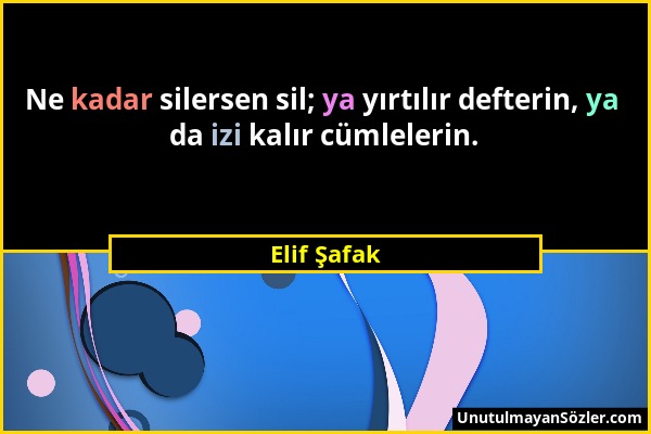 Elif Şafak - Ne kadar silersen sil; ya yırtılır defterin, ya da izi kalır cümlelerin....