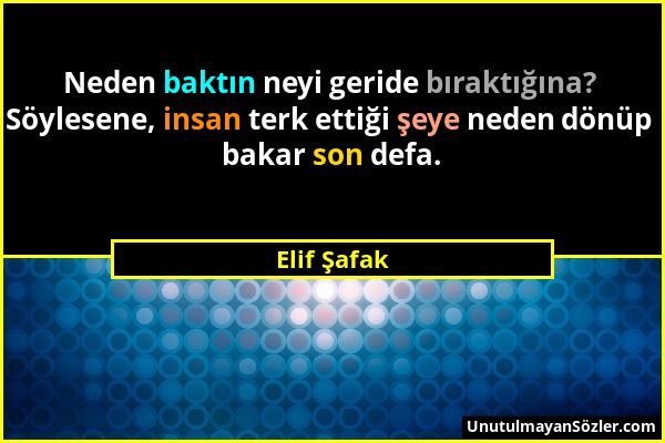 Elif Şafak - Neden baktın neyi geride bıraktığına? Söylesene, insan terk ettiği şeye neden dönüp bakar son defa....