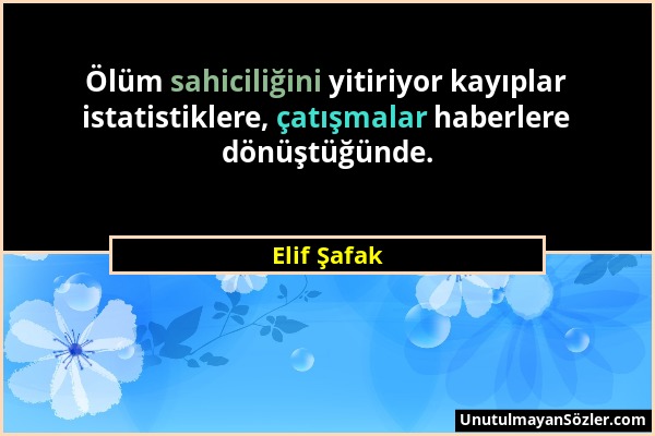 Elif Şafak - Ölüm sahiciliğini yitiriyor kayıplar istatistiklere, çatışmalar haberlere dönüştüğünde....