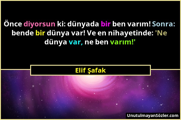 Elif Şafak - Önce diyorsun ki: dünyada bir ben varım! Sonra: bende bir dünya var! Ve en nihayetinde: 'Ne dünya var, ne ben varım!'...