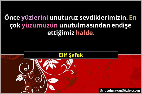 Elif Şafak - Önce yüzlerini unuturuz sevdiklerimizin. En çok yüzümüzün unutulmasından endişe ettiğimiz halde....