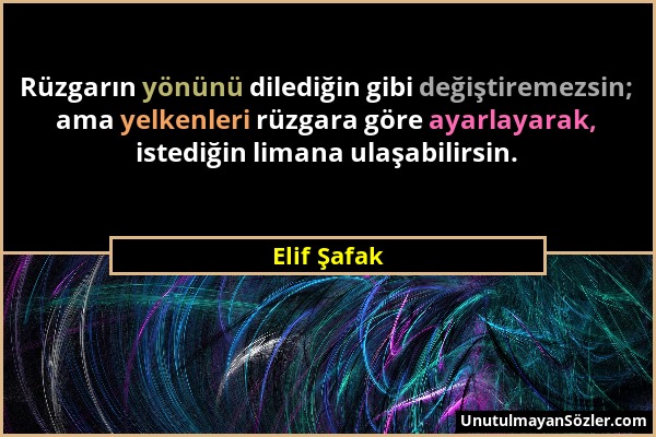 Elif Şafak - Rüzgarın yönünü dilediğin gibi değiştiremezsin; ama yelkenleri rüzgara göre ayarlayarak, istediğin limana ulaşabilirsin....