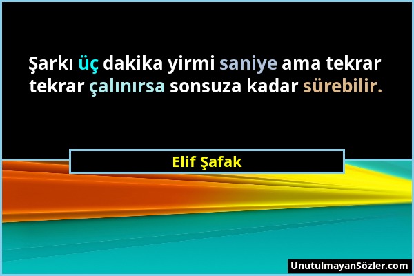 Elif Şafak - Şarkı üç dakika yirmi saniye ama tekrar tekrar çalınırsa sonsuza kadar sürebilir....