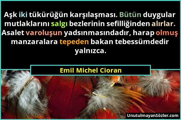 Emil Michel Cioran - Aşk iki tükürüğün karşılaşması. Bütün duygular mutlaklarını salgı bezlerinin sefilliğinden alırlar. Asalet varoluşun yadsınmasınd...