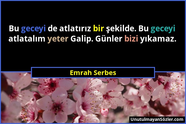 Emrah Serbes - Bu geceyi de atlatırız bir şekilde. Bu geceyi atlatalım yeter Galip. Günler bizi yıkamaz....