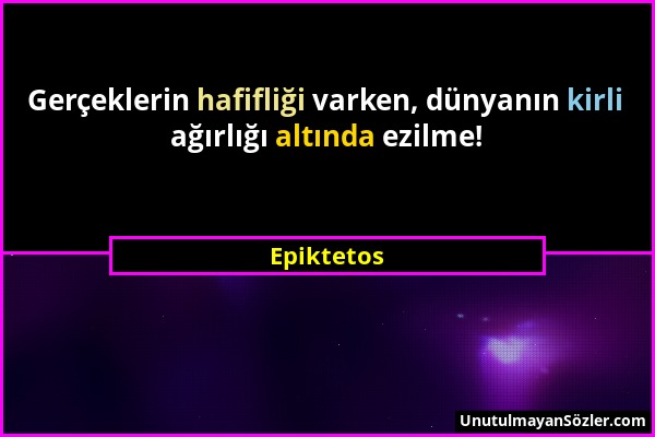 Epiktetos - Gerçeklerin hafifliği varken, dünyanın kirli ağırlığı altında ezilme!...