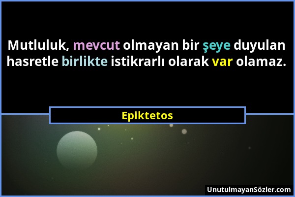 Epiktetos - Mutluluk, mevcut olmayan bir şeye duyulan hasretle birlikte istikrarlı olarak var olamaz....