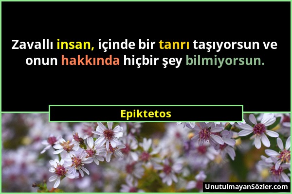 Epiktetos - Zavallı insan, içinde bir tanrı taşıyorsun ve onun hakkında hiçbir şey bilmiyorsun....