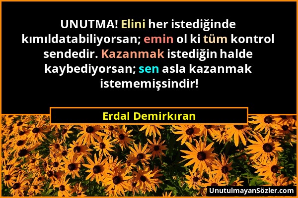 Erdal Demirkıran - UNUTMA! Elini her istediğinde kımıldatabiliyorsan; emin ol ki tüm kontrol sendedir. Kazanmak istediğin halde kaybediyorsan; sen asl...