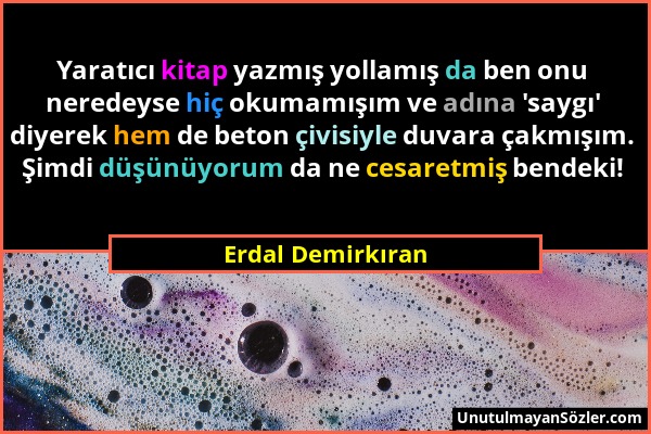 Erdal Demirkıran - Yaratıcı kitap yazmış yollamış da ben onu neredeyse hiç okumamışım ve adına 'saygı' diyerek hem de beton çivisiyle duvara çakmışım....