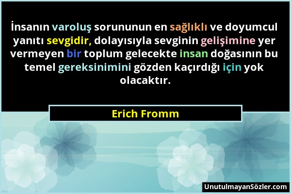 Erich Fromm - İnsanın varoluş sorununun en sağlıklı ve doyumcul yanıtı sevgidir, dolayısıyla sevginin gelişimine yer vermeyen bir toplum gelecekte ins...