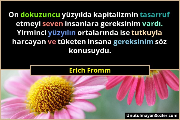 Erich Fromm - On dokuzuncu yüzyılda kapitalizmin tasarruf etmeyi seven insanlara gereksinim vardı. Yirminci yüzyılın ortalarında ise tutkuyla harcayan...