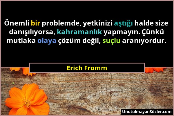 Erich Fromm - Önemli bir problemde, yetkinizi aştığı halde size danışılıyorsa, kahramanlık yapmayın. Çünkü mutlaka olaya çözüm değil, suçlu aranıyordu...