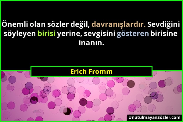 Erich Fromm - Önemli olan sözler değil, davranışlardır. Sevdiğini söyleyen birisi yerine, sevgisini gösteren birisine inanın....