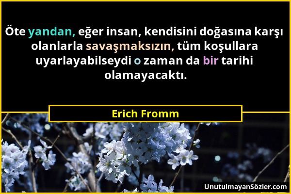 Erich Fromm - Öte yandan, eğer insan, kendisini doğasına karşı olanlarla savaşmaksızın, tüm koşullara uyarlayabilseydi o zaman da bir tarihi olamayaca...