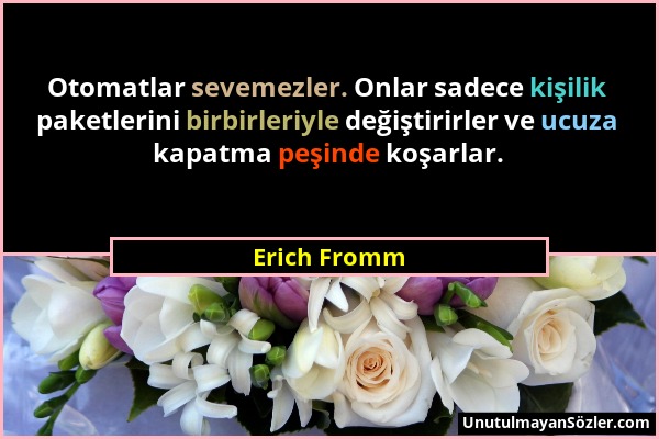 Erich Fromm - Otomatlar sevemezler. Onlar sadece kişilik paketlerini birbirleriyle değiştirirler ve ucuza kapatma peşinde koşarlar....