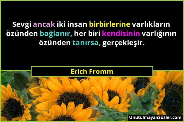 Erich Fromm - Sevgi ancak iki insan birbirlerine varlıkların özünden bağlanır, her biri kendisinin varlığının özünden tanırsa, gerçekleşir....