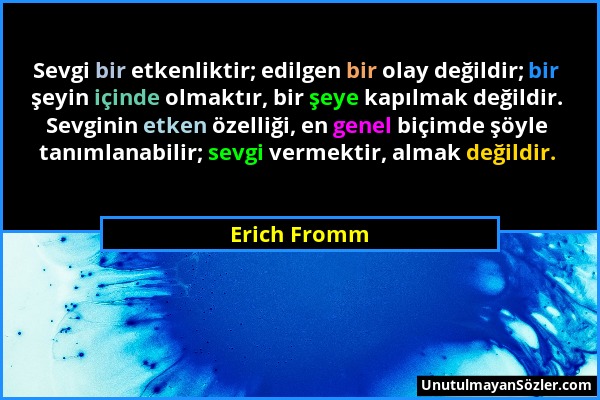 Erich Fromm - Sevgi bir etkenliktir; edilgen bir olay değildir; bir şeyin içinde olmaktır, bir şeye kapılmak değildir. Sevginin etken özelliği, en gen...