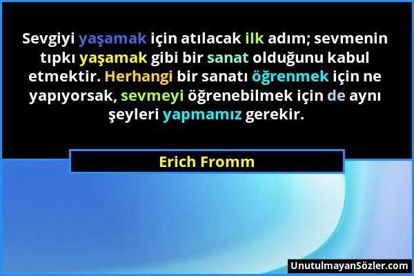 Erich Fromm - Sevgiyi yaşamak için atılacak ilk adım; sevmenin tıpkı yaşamak gibi bir sanat olduğunu kabul etmektir. Herhangi bir sanatı öğrenmek için...