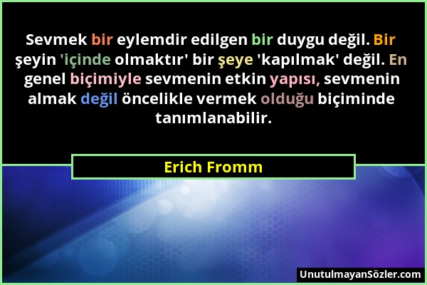 Erich Fromm - Sevmek bir eylemdir edilgen bir duygu değil. Bir şeyin 'içinde olmaktır' bir şeye 'kapılmak' değil. En genel biçimiyle sevmenin etkin ya...