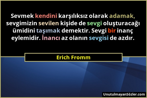 Erich Fromm - Sevmek kendini karşılıksız olarak adamak, sevgimizin sevilen kişide de sevgi oluşturacağı ümidini taşımak demektir. Sevgi bir inanç eyle...