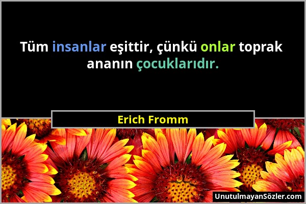 Erich Fromm - Tüm insanlar eşittir, çünkü onlar toprak ananın çocuklarıdır....