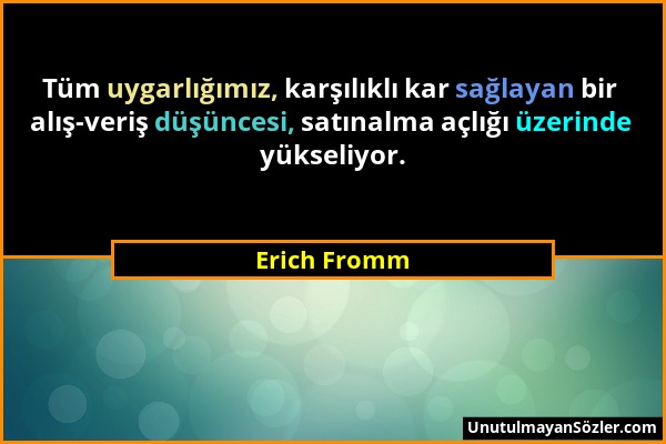 Erich Fromm - Tüm uygarlığımız, karşılıklı kar sağlayan bir alış-veriş düşüncesi, satınalma açlığı üzerinde yükseliyor....